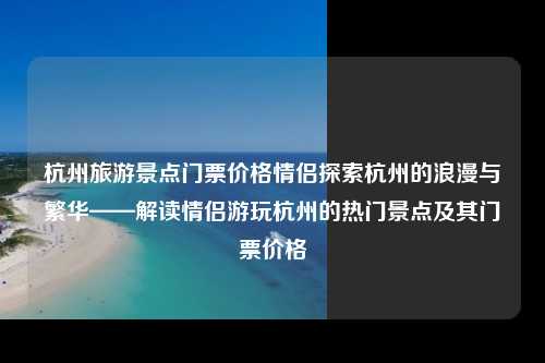 杭州旅游景点门票价格情侣探索杭州的浪漫与繁华——解读情侣游玩杭州的热门景点及其门票价格