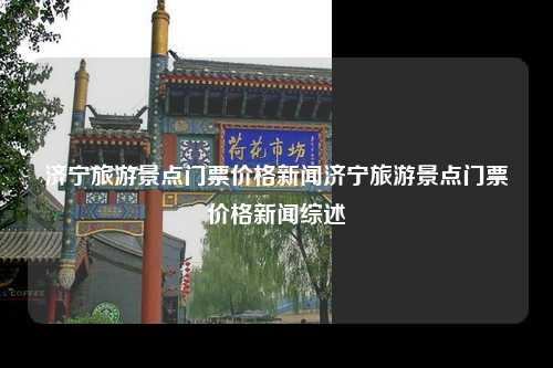 济宁旅游景点门票价格新闻济宁旅游景点门票价格新闻综述