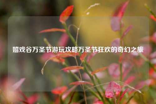 嬉戏谷万圣节游玩攻略万圣节狂欢的奇幻之旅