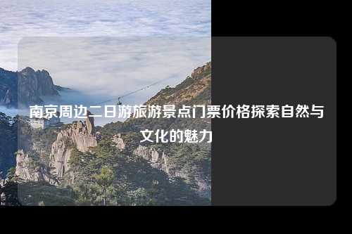 南京周边二日游旅游景点门票价格探索自然与文化的魅力