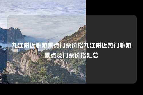 九江附近旅游景点门票价格九江附近热门旅游景点及门票价格汇总