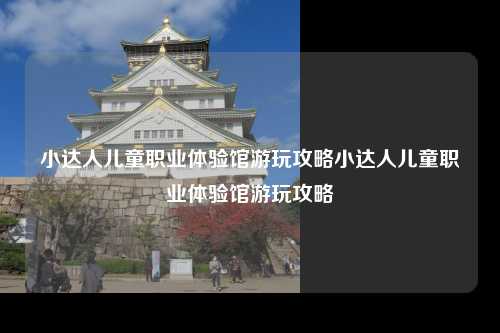 小达人儿童职业体验馆游玩攻略小达人儿童职业体验馆游玩攻略