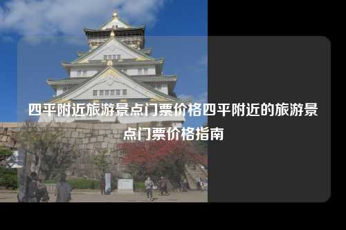 四平附近旅游景点门票价格四平附近的旅游景点门票价格指南