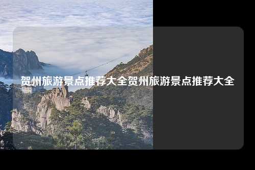 贺州旅游景点推荐大全贺州旅游景点推荐大全