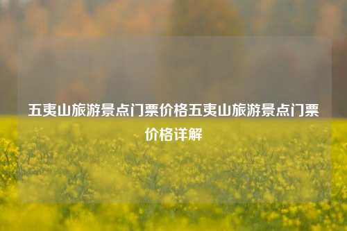五夷山旅游景点门票价格五夷山旅游景点门票价格详解