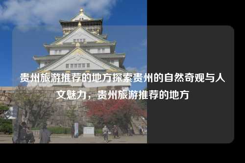 贵州旅游推荐的地方探索贵州的自然奇观与人文魅力，贵州旅游推荐的地方