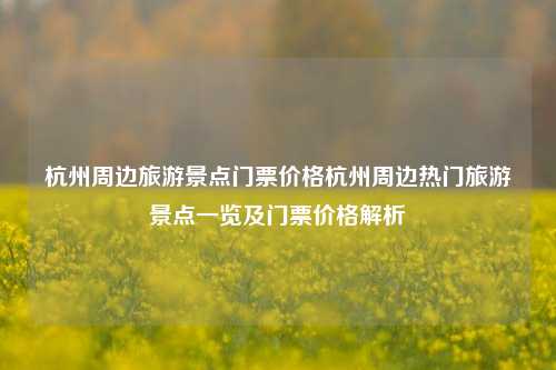 杭州周边旅游景点门票价格杭州周边热门旅游景点一览及门票价格解析