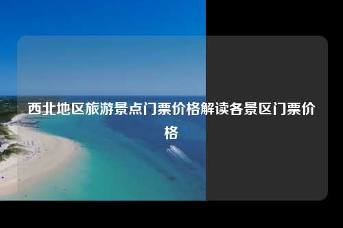 西北地区旅游景点门票价格解读各景区门票价格