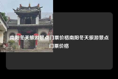 南阳冬天旅游景点门票价格南阳冬天旅游景点门票价格