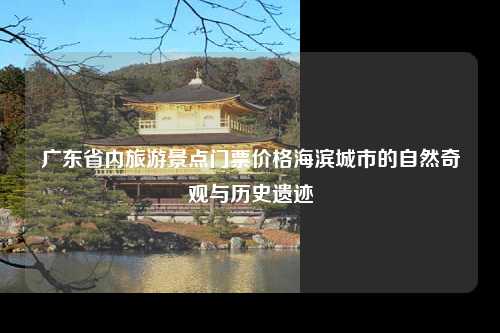 广东省内旅游景点门票价格海滨城市的自然奇观与历史遗迹