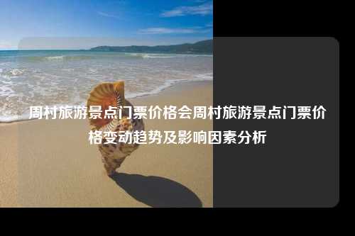 周村旅游景点门票价格会周村旅游景点门票价格变动趋势及影响因素分析