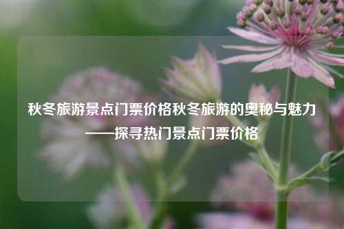 秋冬旅游景点门票价格秋冬旅游的奥秘与魅力——探寻热门景点门票价格