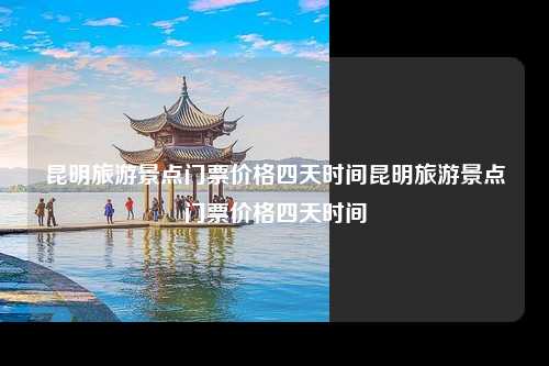 昆明旅游景点门票价格四天时间昆明旅游景点门票价格四天时间