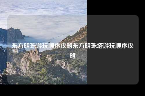 东方明珠游玩顺序攻略东方明珠塔游玩顺序攻略
