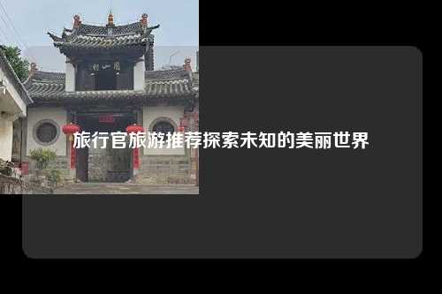 旅行官旅游推荐探索未知的美丽世界