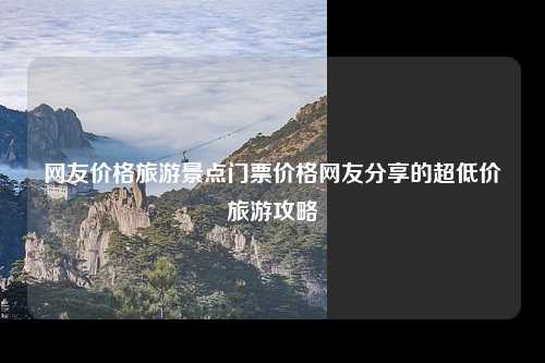 网友价格旅游景点门票价格网友分享的超低价旅游攻略