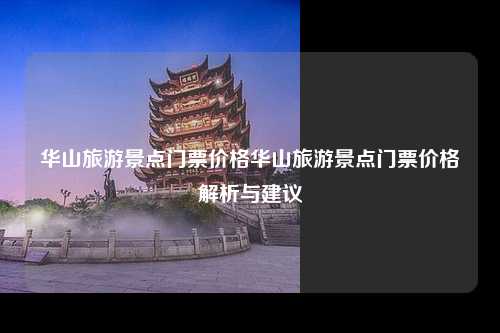 华山旅游景点门票价格华山旅游景点门票价格解析与建议