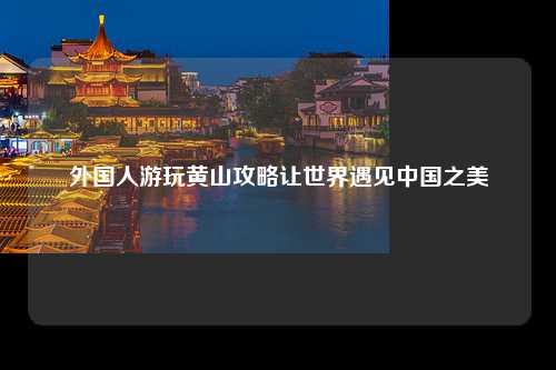 外国人游玩黄山攻略让世界遇见中国之美