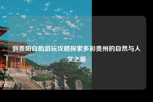 到贵阳自助游玩攻略探索多彩贵州的自然与人文之旅