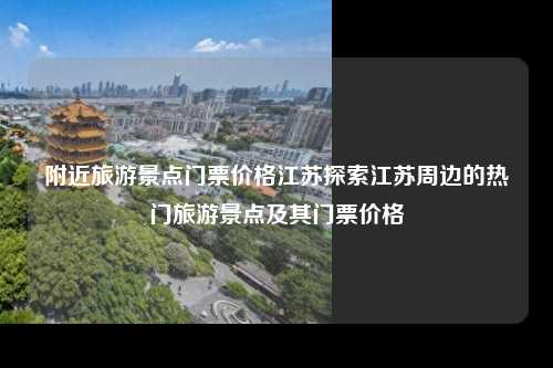附近旅游景点门票价格江苏探索江苏周边的热门旅游景点及其门票价格