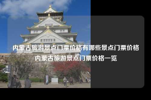 内蒙古旅游景点门票价格有哪些景点门票价格内蒙古旅游景点门票价格一览
