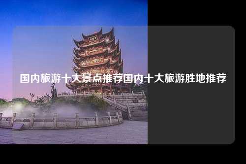 国内旅游十大景点推荐国内十大旅游胜地推荐