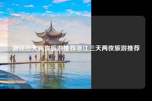 浙江三天两夜旅游推荐浙江三天两夜旅游推荐