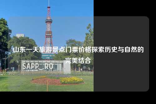 山东一天旅游景点门票价格探索历史与自然的完美结合