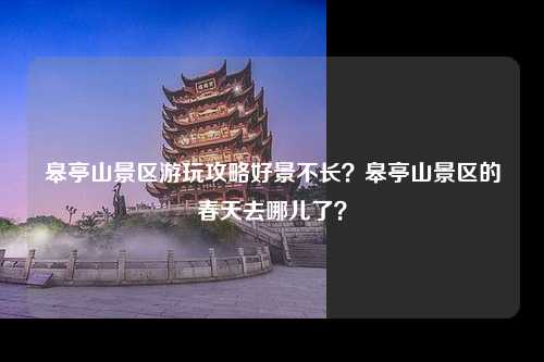 皋亭山景区游玩攻略好景不长？皋亭山景区的春天去哪儿了？