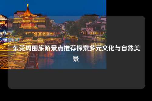东莞周围旅游景点推荐探索多元文化与自然美景