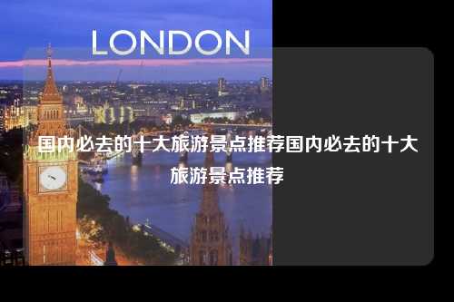 国内必去的十大旅游景点推荐国内必去的十大旅游景点推荐