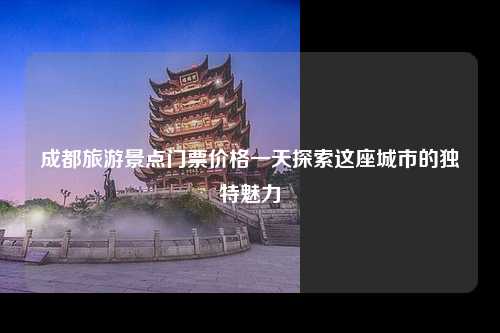 成都旅游景点门票价格一天探索这座城市的独特魅力